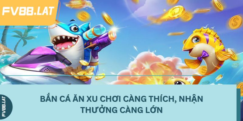 Bắn cá ăn xu chơi càng thích, nhận thưởng càng lớn