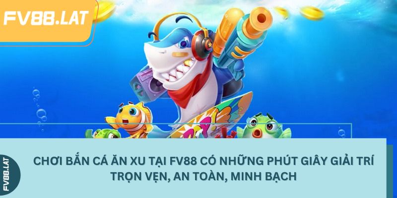 Chơi bắn cá ăn xu tại FV88 có những phút giây giải trí trọn vẹn, an toàn, minh bạch