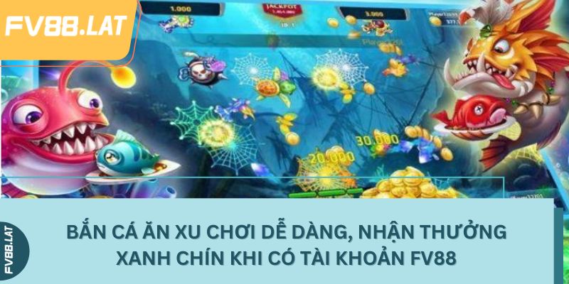 Bắn cá ăn xu chơi dễ dàng, nhận thưởng xanh chín khi có tài khoản FV88
